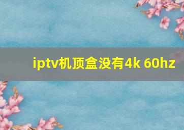 iptv机顶盒没有4k 60hz